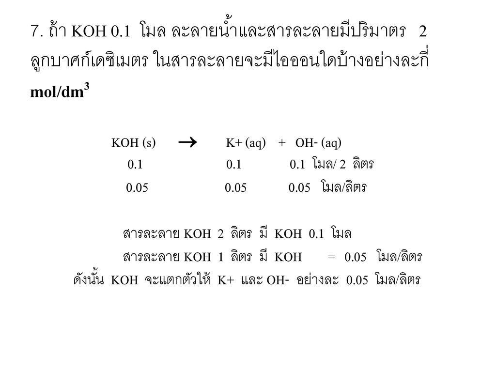 7. ถ้า KOH 0.1 โมล ละลายน้ำและสารละลายมีปริมาตร 2 ลูกบาศก์เดซิเมตร ในสารละลายจะมีไอออนใดบ้างอย่างละกี่ mol/dm3