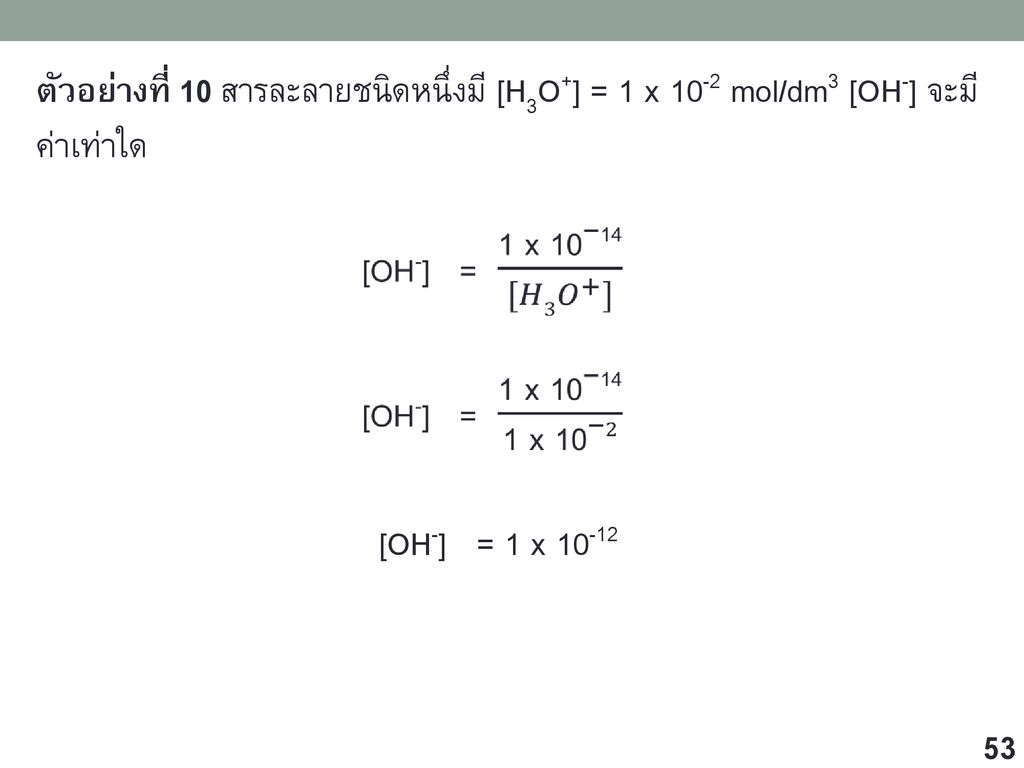 ตัวอย่างที่ 10 สารละลายชนิดหนึ่งมี [H3O+] = 1 x 10-2 mol/dm3 [OH-] จะมีค่าเท่าใด