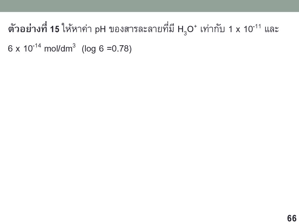 ตัวอย่างที่ 15 ให้หาค่า pH ของสารละลายที่มี H3O+ เท่ากับ 1 x และ 6 x mol/dm3 (log 6 =0.78)