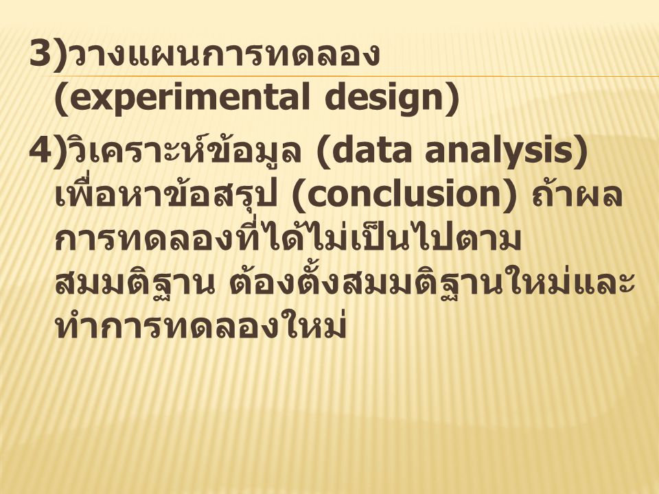 3)วางแผนการทดลอง (experimental design) 4)วิเคราะห์ข้อมูล (data analysis) เพื่อหาข้อสรุป (conclusion) ถ้าผลการทดลองที่ได้ไม่เป็นไปตามสมมติฐาน ต้องตั้งสมมติฐานใหม่และทำการทดลองใหม่