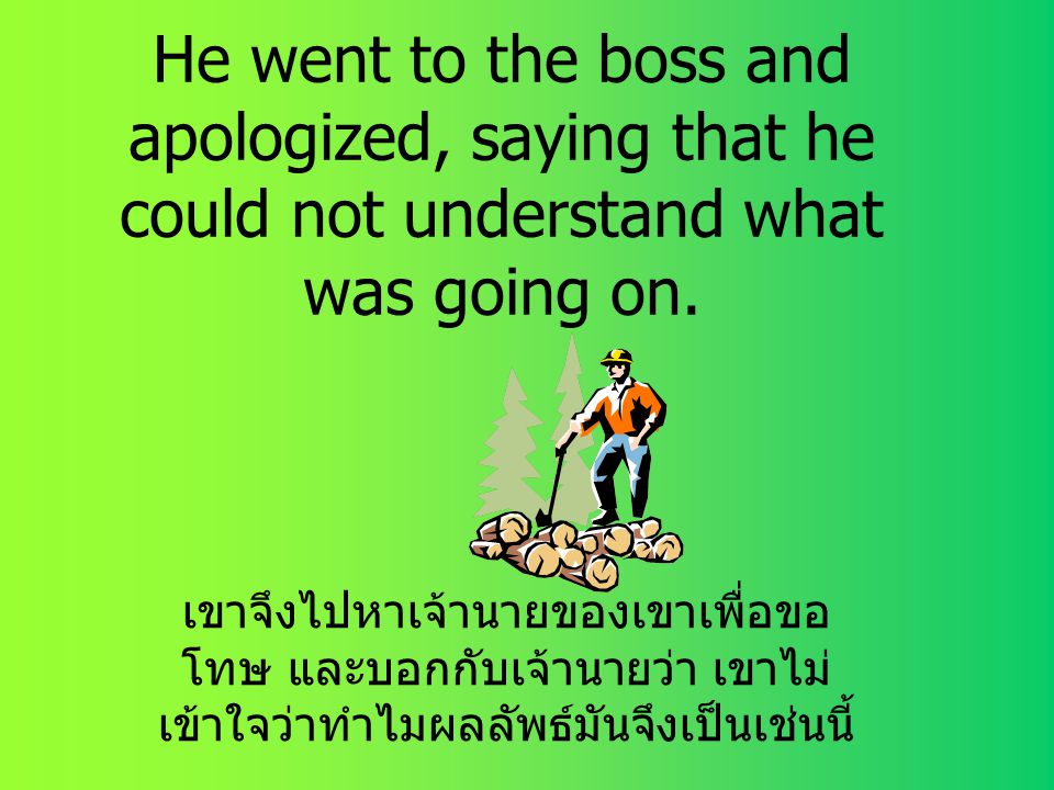 He went to the boss and apologized, saying that he could not understand what was going on.
