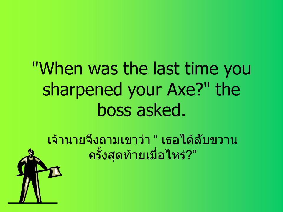 When was the last time you sharpened your Axe the boss asked.