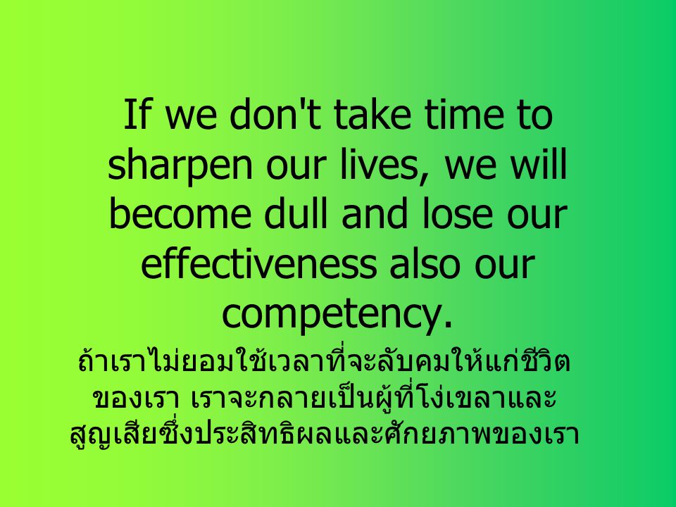 If we don t take time to sharpen our lives, we will become dull and lose our effectiveness also our competency.