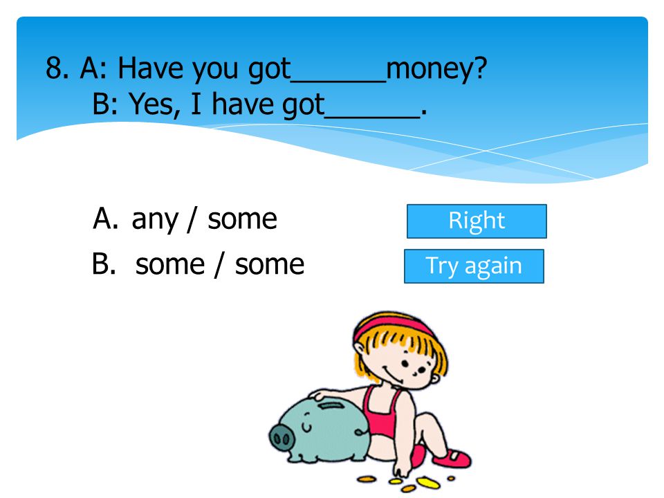 8. A: Have you got______money B: Yes, I have got______.