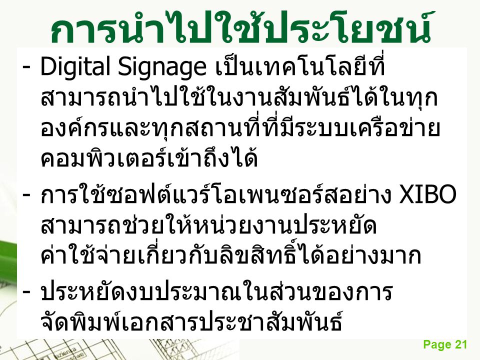 การนำไปใช้ประโยชน์ Digital Signage เป็นเทคโนโลยีที่สามารถนำไปใช้ในงานสัมพันธ์ได้ในทุกองค์กรและทุกสถานที่ที่มีระบบเครือข่ายคอมพิวเตอร์เข้าถึงได้