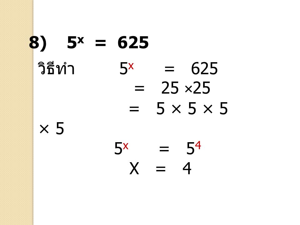 8) 5x = 625 วิธีทำ 5x = 625 = 25 ×25 = 5 × 5 × 5 × 5 5x = 54 X = 4