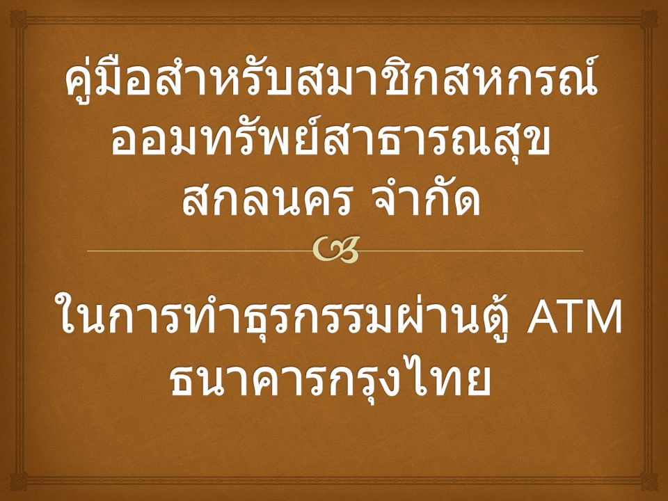 คู่มือสำหรับสมาชิกสหกรณ์ออมทรัพย์สาธารณสุขสกลนคร จำกัด ในการทำธุรกรรมผ่านตู้ ATM ธนาคารกรุงไทย