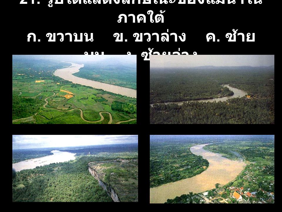 21. รูปใดแสดงลักษณะของแม่น้ำในภาคใต้ ก. ขวาบน ข. ขวาล่าง ค. ซ้ายบน ง