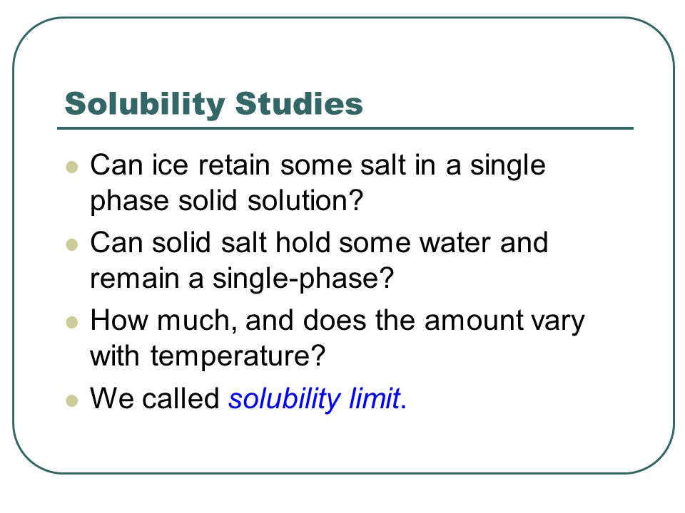 Solubility Studies Can ice retain some salt in a single phase solid solution Can solid salt hold some water and remain a single-phase