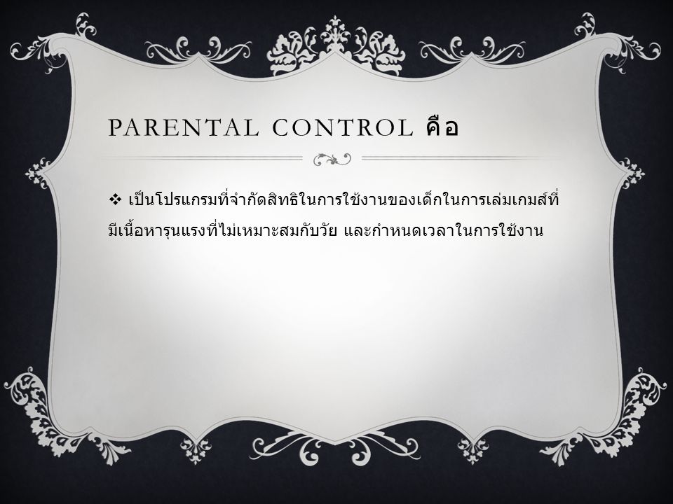 Parental control คือ เป็นโปรแกรมที่จำกัดสิทธิในการใช้งานของเด็กในการเล่มเกมส์ที่มีเนื้อหารุนแรงที่ไม่เหมาะสมกับวัย และกำหนดเวลาในการใช้งาน.