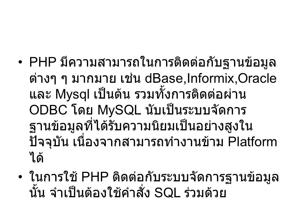 PHP มีความสามารถในการติดต่อกับฐานข้อมูลต่างๆ ๆ มากมาย เช่น dBase,Informix,Oracle และ Mysql เป็นต้น รวมทั้งการติดต่อผ่าน ODBC โดย MySQL นับเป็นระบบจัดการฐานข้อมูลที่ได้รับความนิยมเป็นอย่างสูงในปัจจุบัน เนื่องจากสามารถทำงานข้าม Platform ได้