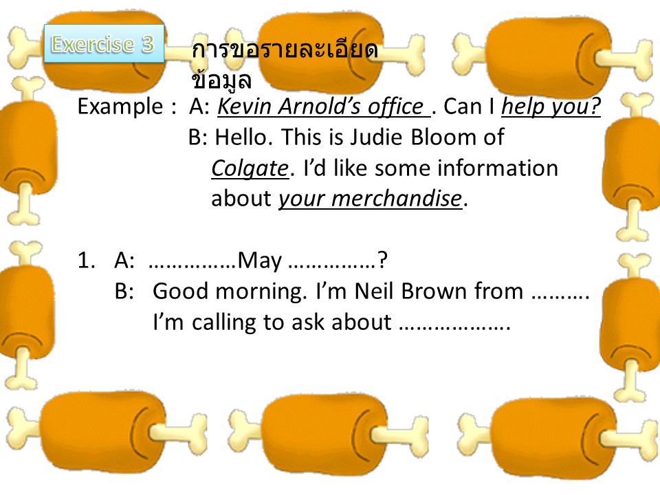 Exercise 3 การขอรายละเอียดข้อมูล. Example : A: Kevin Arnold’s office . Can I help you B: Hello. This is Judie Bloom of.