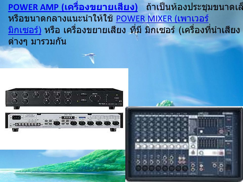 POWER AMP (เครื่องขยายเสียง) ถ้าเป็นห้องประชุมขนาดเล็ก หรือขนาดกลางแนะนำให้ใช้ POWER MIXER (เพาเวอร์มิกเซอร์) หรือ เครื่องขยายเสียง ที่มี มิกเซอร์ (เครื่องที่นำเสียงต่างๆ มารวมกัน