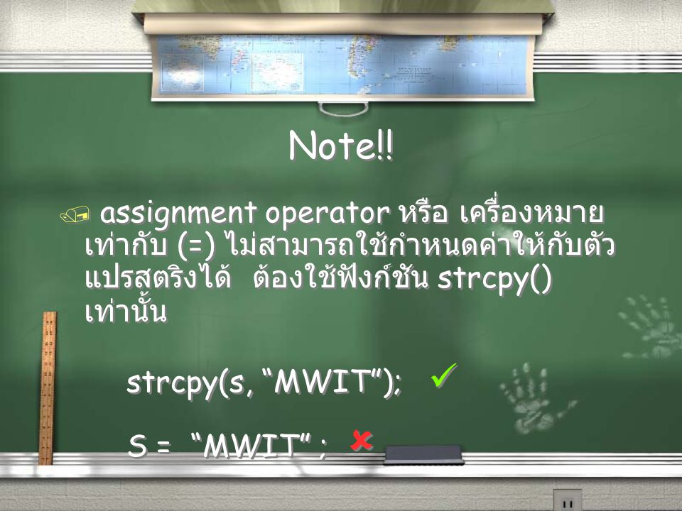 Note!! assignment operator หรือ เครื่องหมายเท่ากับ (=) ไม่สามารถใช้กำหนดค่าให้กับตัวแปรสตริงได้ ต้องใช้ฟังก์ชัน strcpy() เท่านั้น.