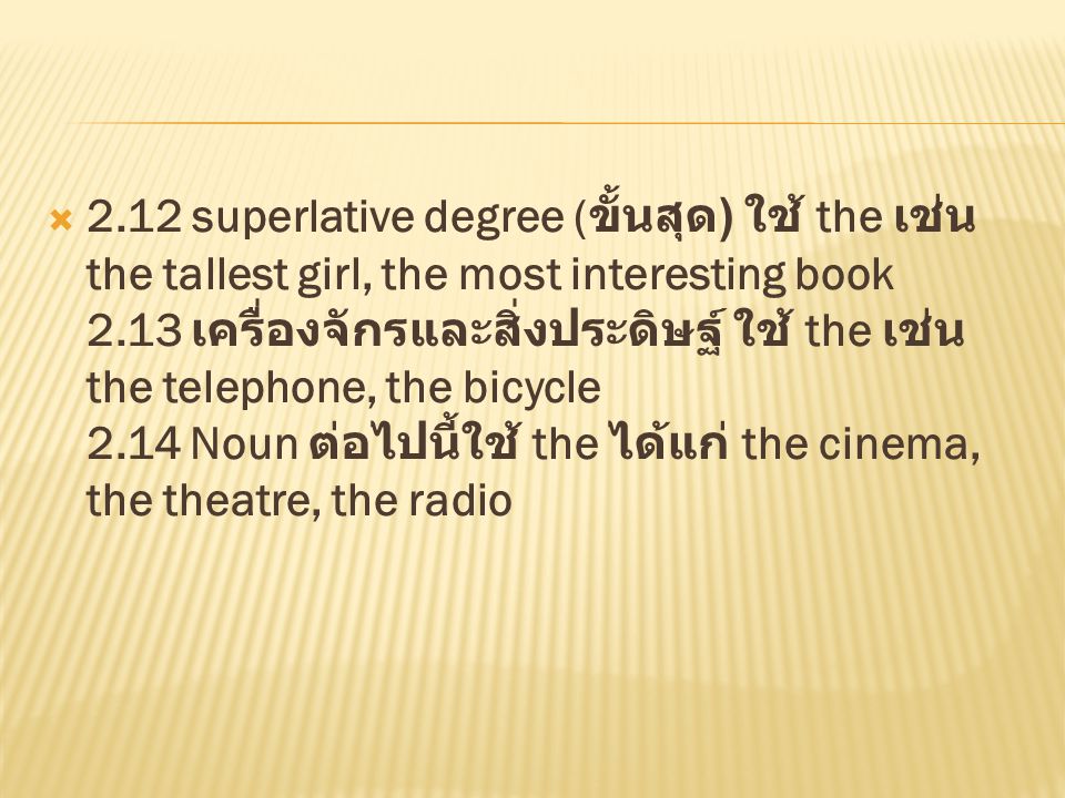 2.12 superlative degree (ขั้นสุด) ใช้ the เช่น the tallest girl, the most interesting book 2.13 เครื่องจักรและสิ่งประดิษฐ์ ใช้ the เช่น the telephone, the bicycle 2.14 Noun ต่อไปนี้ใช้ the ได้แก่ the cinema, the theatre, the radio
