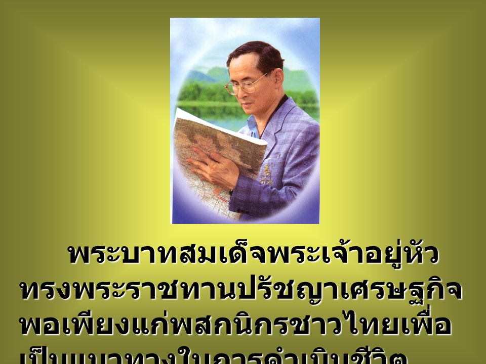 พระบาทสมเด็จพระเจ้าอยู่หัว ทรงพระราชทานปรัชญาเศรษฐกิจพอเพียงแก่พสกนิกรชาวไทยเพื่อเป็นแนวทางในการดำเนินชีวิต
