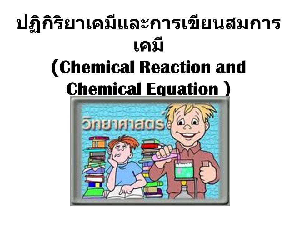 ปฏิกิริยาเคมีและการเขียนสมการเคมี (Chemical Reaction and Chemical Equation )