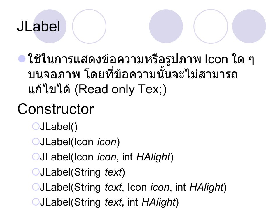JLabel ใช้ในการแสดงข้อความหรือรูปภาพ Icon ใด ๆ บนจอภาพ โดยที่ข้อความนั้นจะไม่สามารถแก้ไขได้ (Read only Tex;)