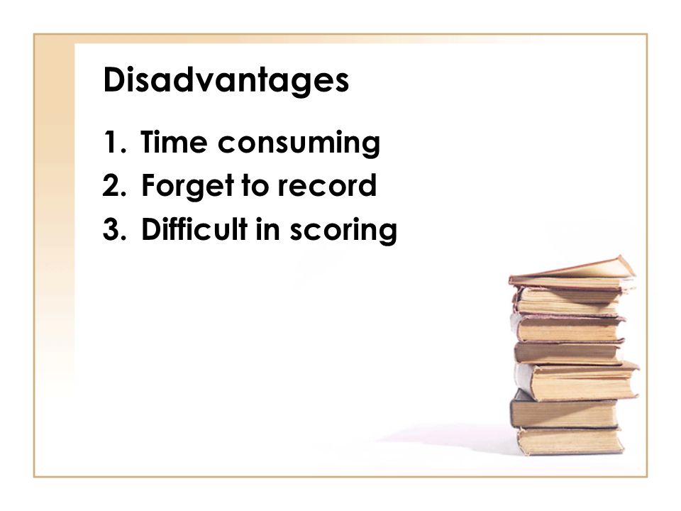 Disadvantages Time consuming Forget to record Difficult in scoring