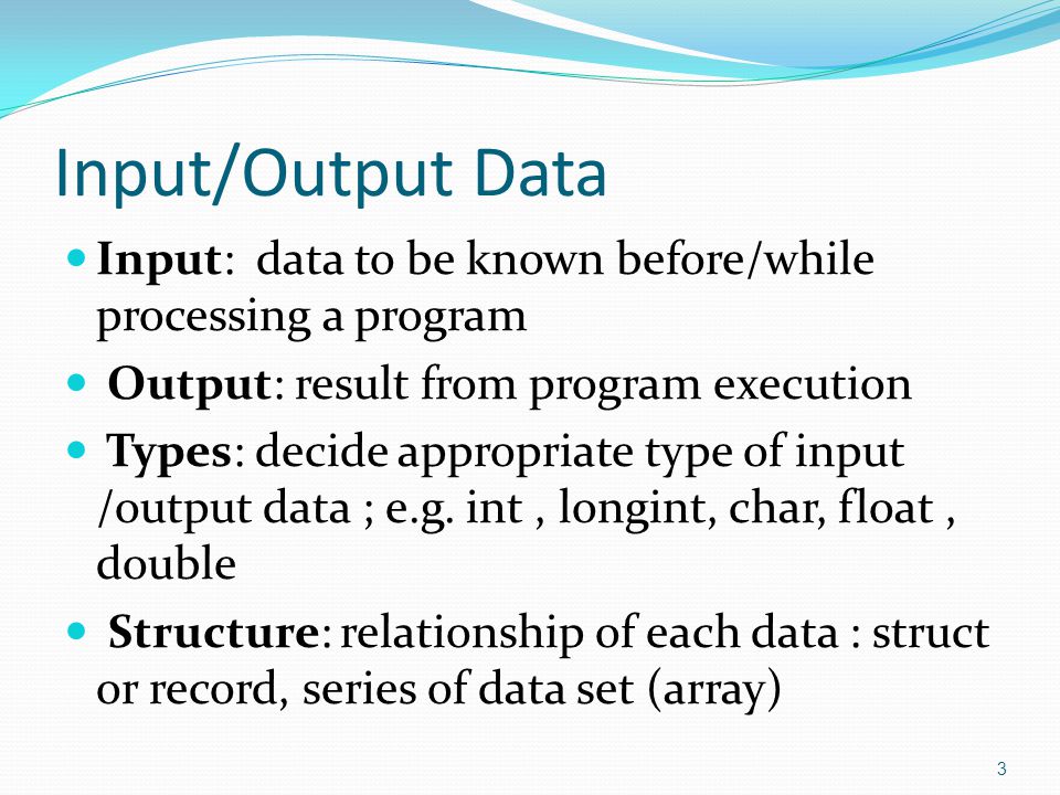 Input/Output Data Input: data to be known before/while processing a program. Output: result from program execution.