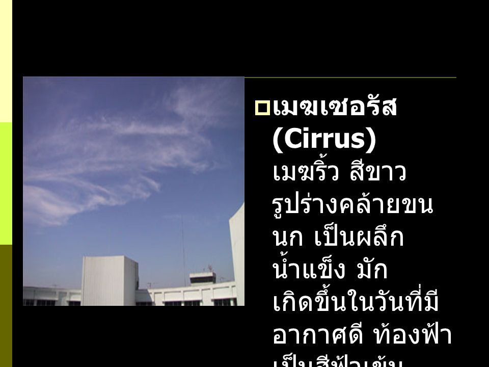 เมฆเซอรัส (Cirrus) เมฆริ้ว สีขาว รูปร่างคล้ายขนนก เป็นผลึกน้ำแข็ง มักเกิดขึ้นในวันที่มีอากาศดี ท้องฟ้าเป็นสีฟ้าเข้ม