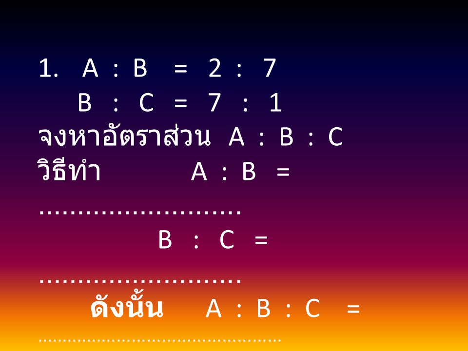 A : B = 2 : 7 B : C = 7 : 1. จงหาอัตราส่วน A : B : C. วิธีทำ A : B =