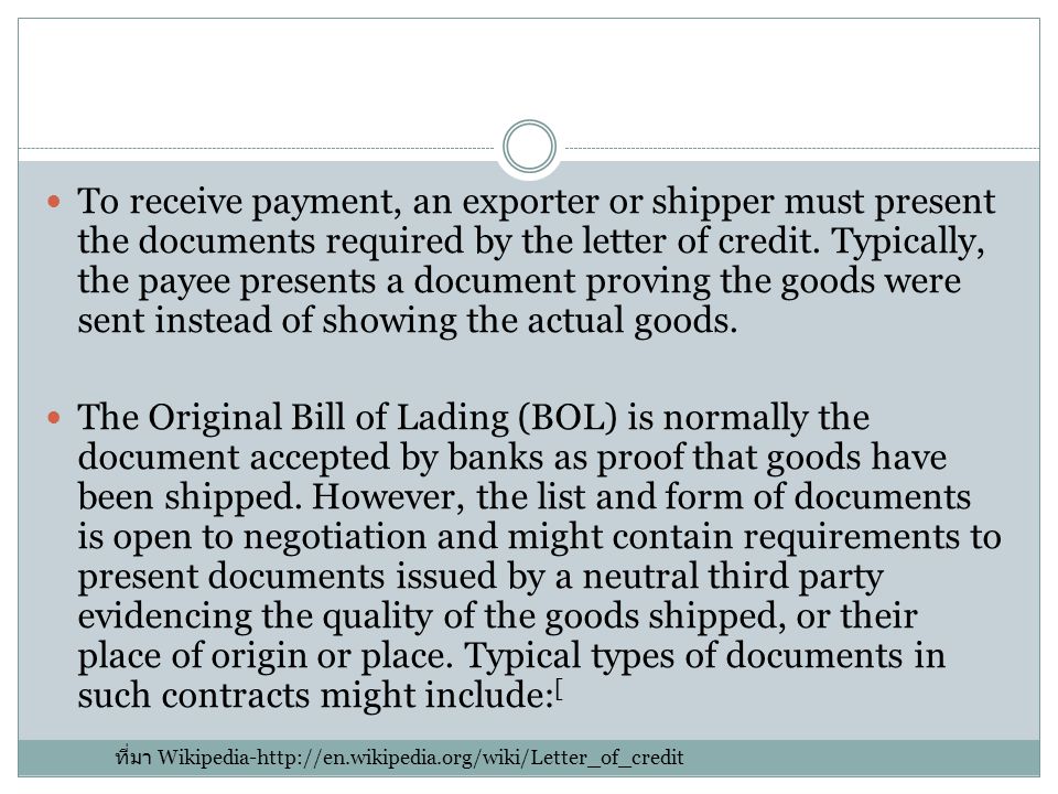 To receive payment, an exporter or shipper must present the documents required by the letter of credit. Typically, the payee presents a document proving the goods were sent instead of showing the actual goods.