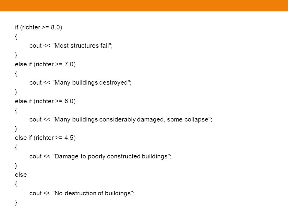 if (richter >= 8.0) { cout << Most structures fall ; } else if (richter >= 7.0) cout << Many buildings destroyed ;