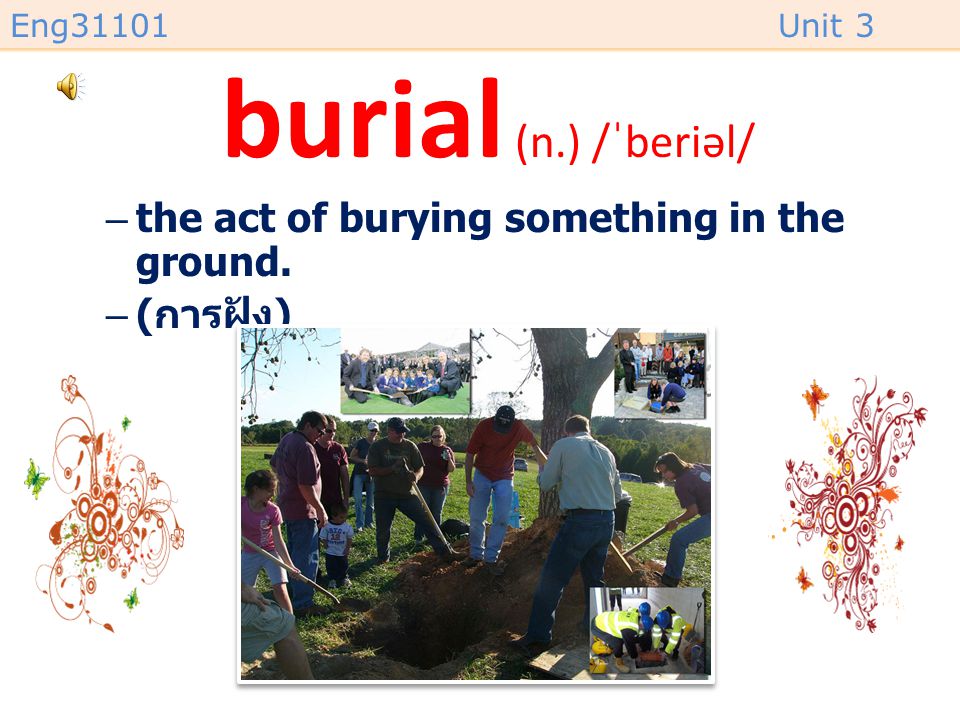 burial (n.) /ˈberiəl/ the act of burying something in the ground.