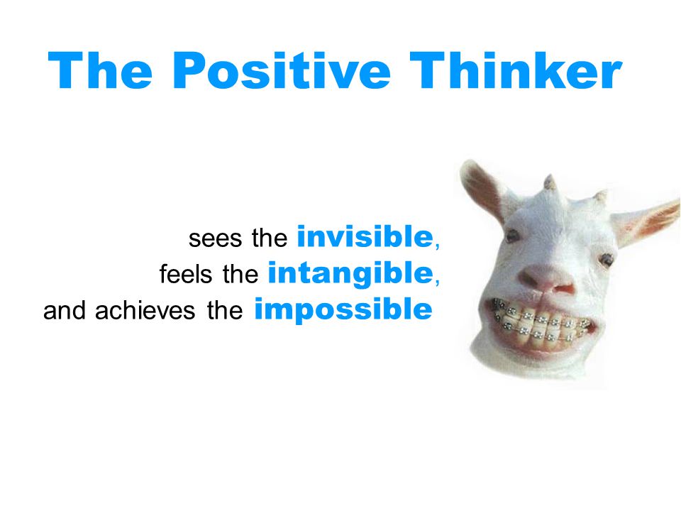 The Positive Thinker sees the invisible, feels the intangible,