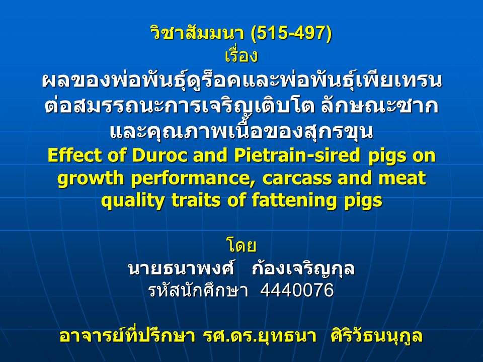 วิชาสัมมนา ( ) เรื่อง ผลของพ่อพันธุ์ดูร็อคและพ่อพันธุ์เพียเทรนต่อสมรรถนะการเจริญเติบโต ลักษณะซากและคุณภาพเนื้อของสุกรขุน Effect of Duroc and Pietrain-sired pigs on growth performance, carcass and meat quality traits of fattening pigs โดย นายธนาพงศ์ ก้องเจริญกุล รหัสนักศึกษา อาจารย์ที่ปรึกษา รศ.ดร.ยุทธนา ศิริวัธนนุกูล