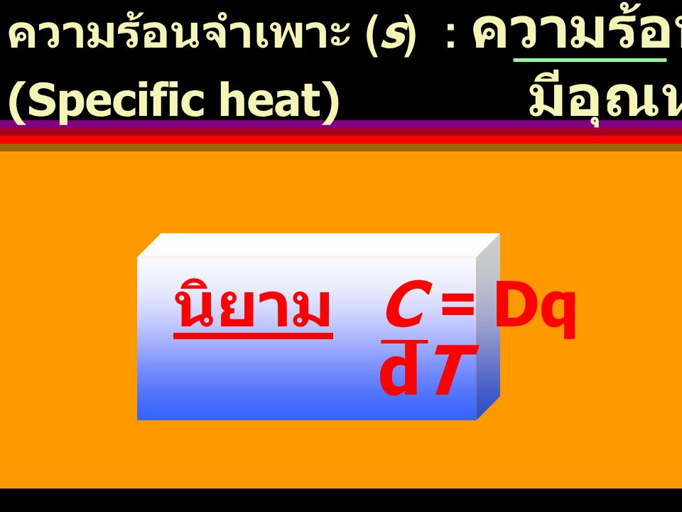 dT นิยาม C = Dq ความร้อนจำเพาะ (s) : ความร้อนที่ให้สาร 1 กรัม
