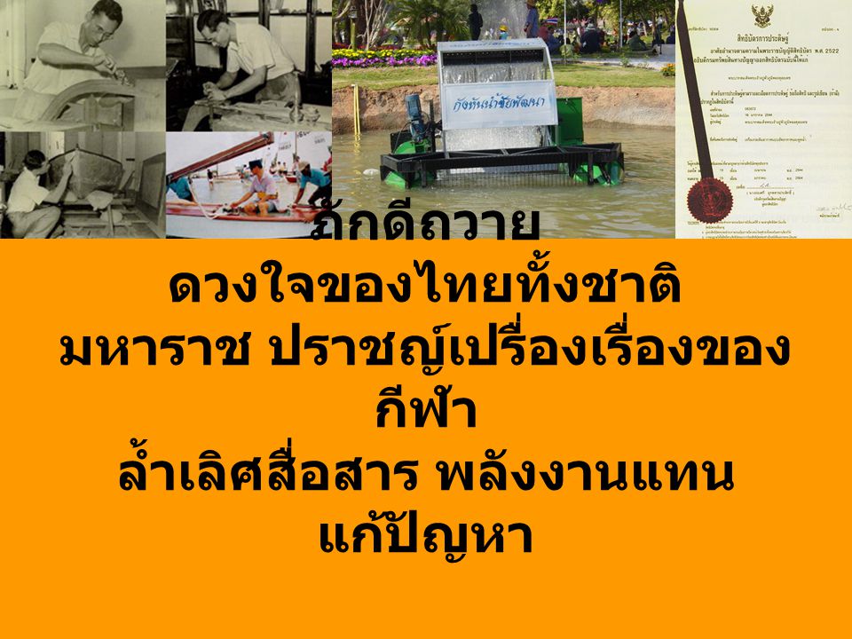ภักดีถวาย ดวงใจของไทยทั้งชาติ มหาราช ปราชญ์เปรื่องเรื่องของกีฬา ล้ำเลิศสื่อสาร พลังงานแทนแก้ปัญหา ฝนหลวงฟ้าห่วงชาวนา ชาติไทยนับว่าโชคดี