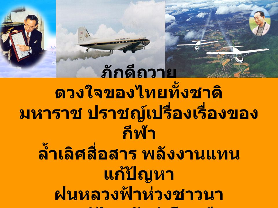 ภักดีถวาย ดวงใจของไทยทั้งชาติ มหาราช ปราชญ์เปรื่องเรื่องของกีฬา ล้ำเลิศสื่อสาร พลังงานแทนแก้ปัญหา ฝนหลวงฟ้าห่วงชาวนา ชาติไทยนับว่าโชคดี