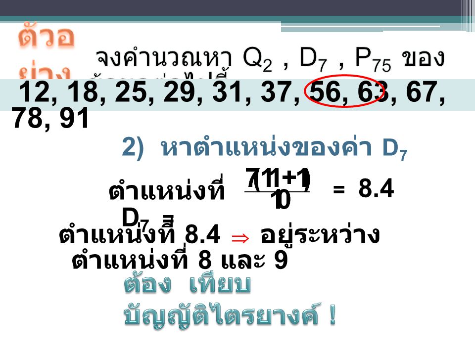 ตัวอย่าง จงคำนวณหา Q2 , D7 , P75 ของข้อมูลต่อไปนี้ 12, 18, 25, 29, 31, 37, 56, 63, 67, 78, 91. หาตำแหน่งของค่า D7.