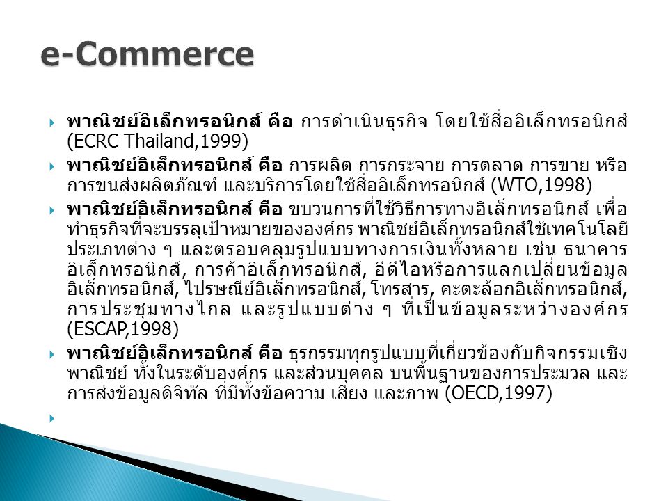 e-Commerce พาณิชย์อิเล็กทรอนิกส์ คือ การดำเนินธุรกิจ โดยใช้สื่ออิเล็กทรอนิกส์ (ECRC Thailand,1999)