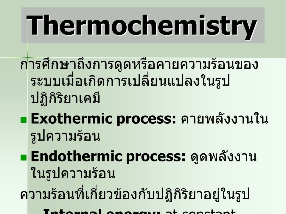Thermochemistry การศึกษาถึงการดูดหรือคายความร้อนของระบบเมื่อเกิดการเปลี่ยนแปลงในรูปปฏิกิริยาเคมี Exothermic process: คายพลังงานในรูปความร้อน.