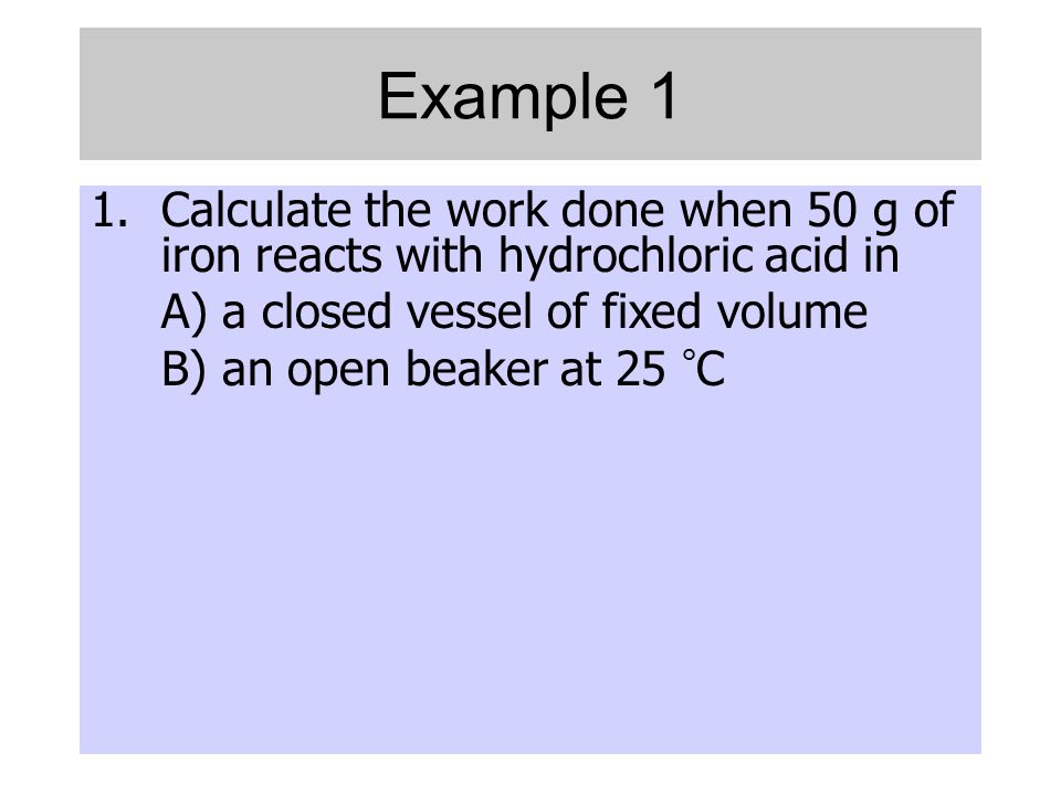 Example 1 Calculate the work done when 50 g of iron reacts with hydrochloric acid in. A) a closed vessel of fixed volume.