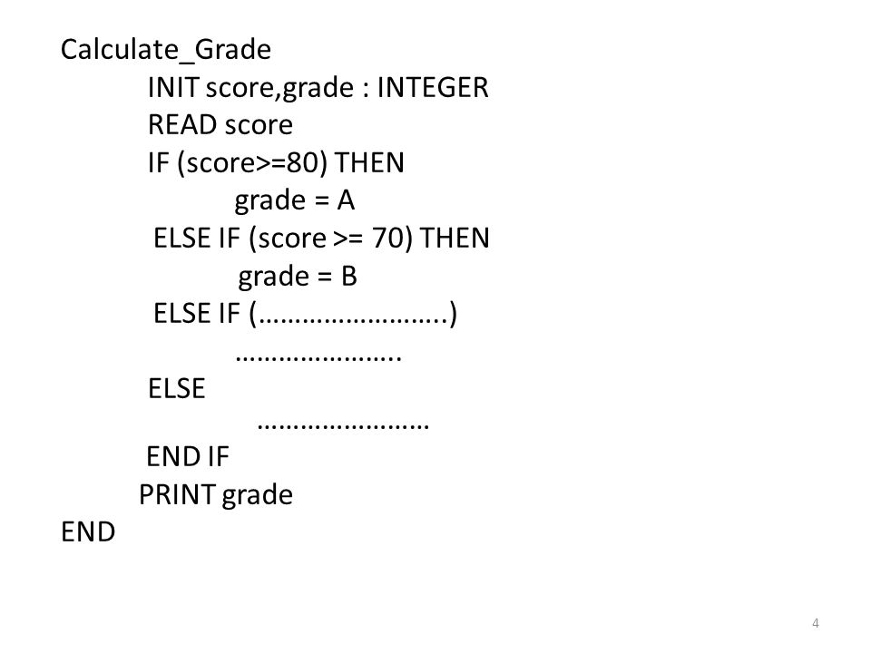 Calculate_Grade INIT score,grade : INTEGER READ score IF (score>=80) THEN grade = A ELSE IF (score >= 70) THEN grade = B ELSE IF (……………………..) …………………..