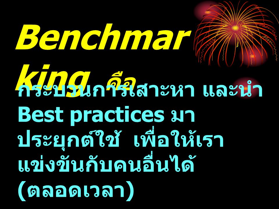 Benchmarking คือ กระบวนการเสาะหา และนำ Best practices มาประยุกต์ใช้ เพื่อให้เราแข่งขันกับคนอื่นได้ (ตลอดเวลา)