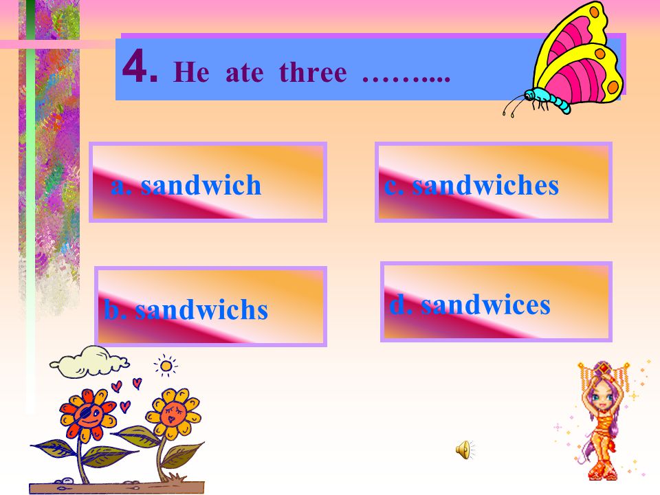 4. He ate three …….... a. sandwich c. sandwiches d. sandwices b. sandwichs