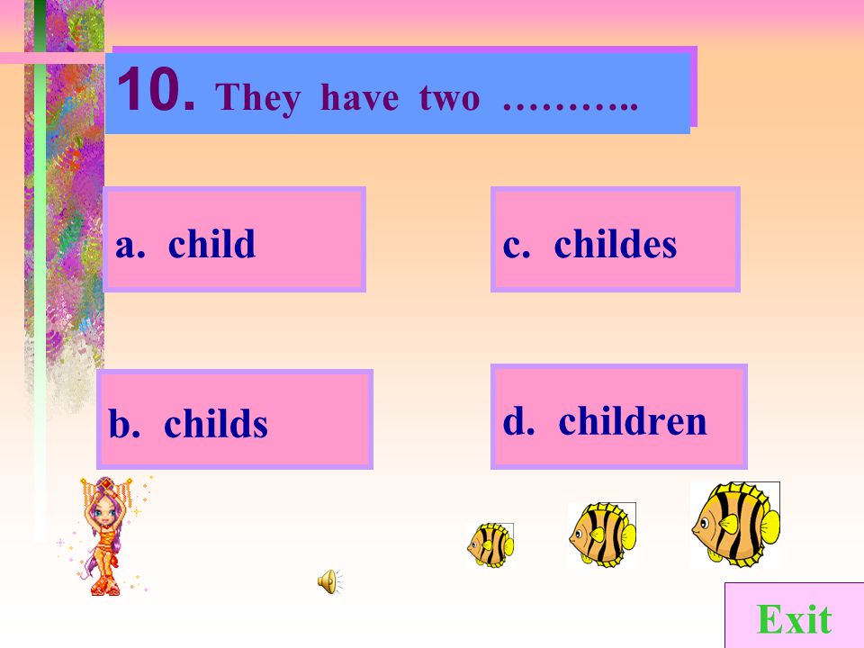 10. They have two ……….. a. child c. childes d. children b. childs Exit