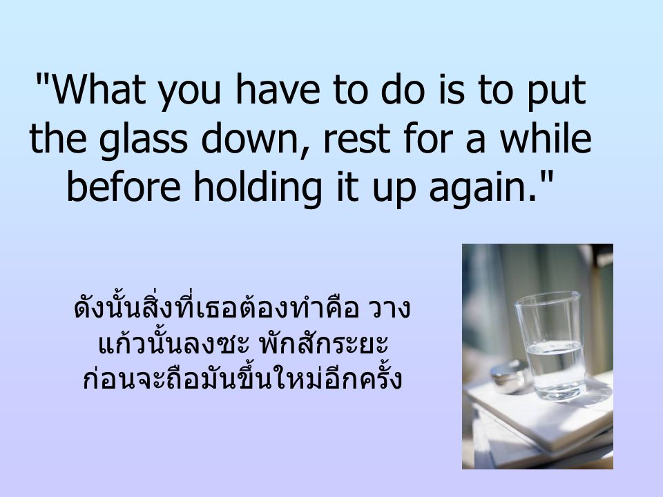 What you have to do is to put the glass down, rest for a while before holding it up again.