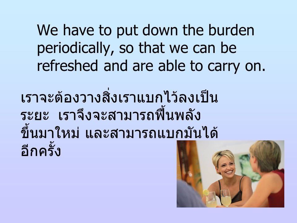 We have to put down the burden periodically, so that we can be refreshed and are able to carry on.