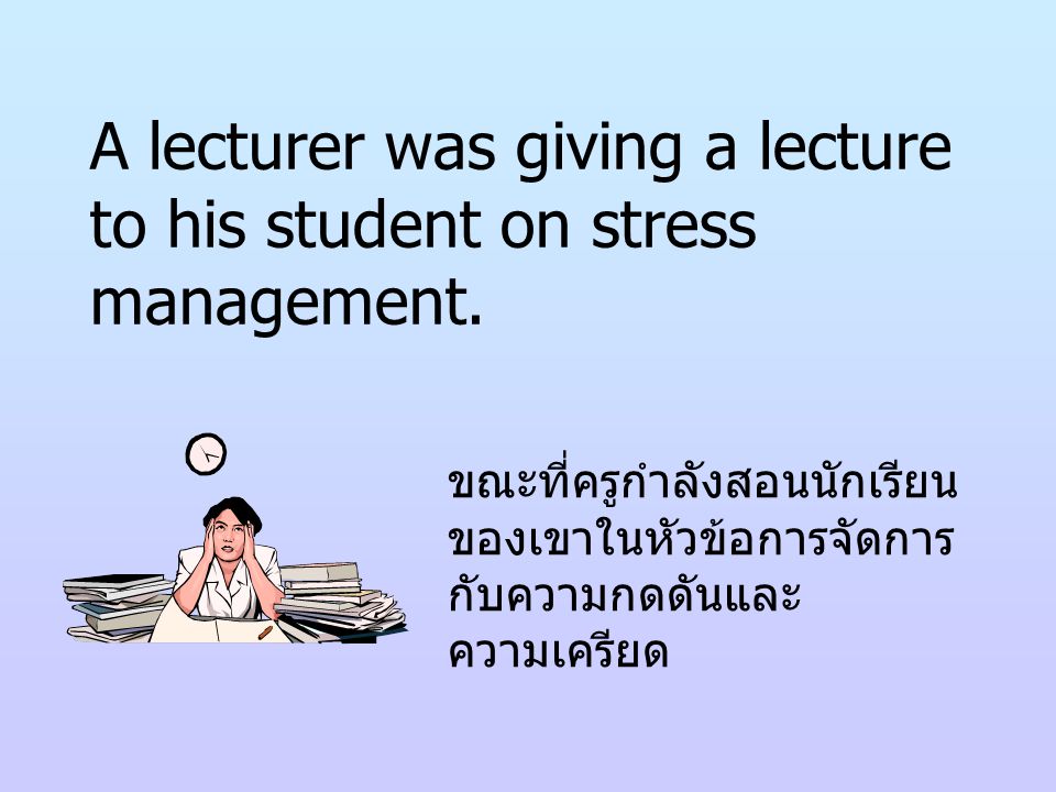 A lecturer was giving a lecture to his student on stress management.