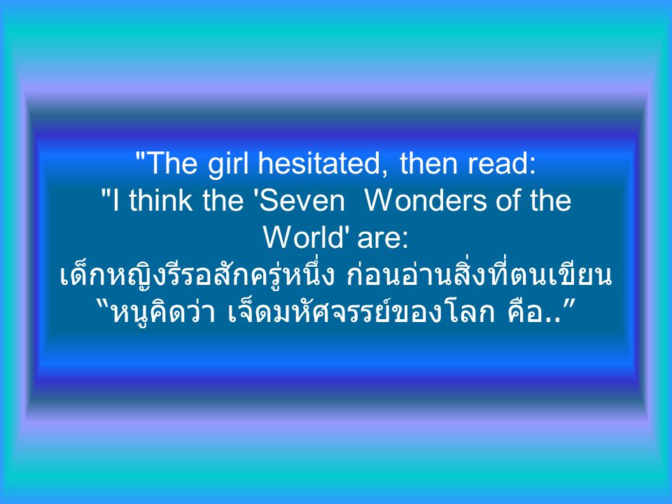 The girl hesitated, then read: I think the Seven Wonders of the World are: เด็กหญิงรีรอสักครู่หนึ่ง ก่อนอ่านสิ่งที่ตนเขียน หนูคิดว่า เจ็ดมหัศจรรย์ของโลก คือ..