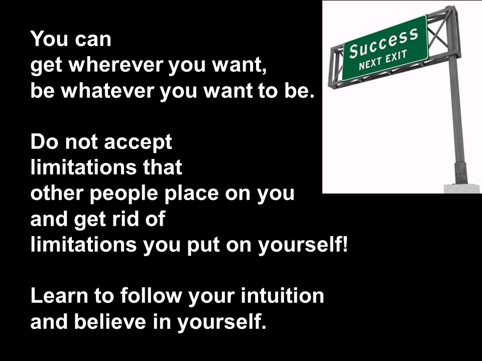 You can get wherever you want, be whatever you want to be. Do not accept. limitations that. other people place on you.