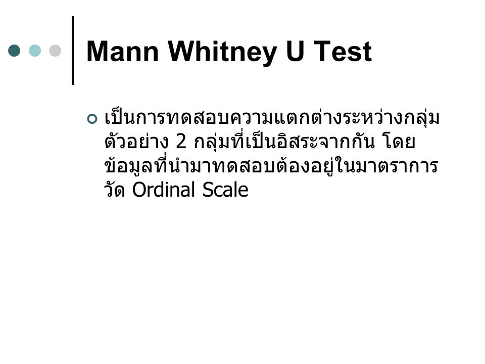 Mann Whitney U Test เป็นการทดสอบความแตกต่างระหว่างกลุ่มตัวอย่าง 2 กลุ่มที่เป็นอิสระจากกัน โดยข้อมูลที่นำมาทดสอบต้องอยู่ในมาตราการวัด Ordinal Scale.