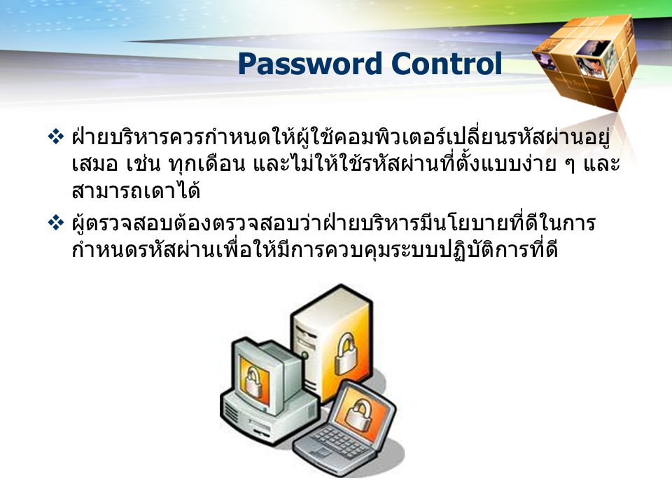 Password Control ฝ่ายบริหารควรกำหนดให้ผู้ใช้คอมพิวเตอร์เปลี่ยนรหัสผ่านอยู่เสมอ เช่น ทุกเดือน และไม่ให้ใช้รหัสผ่านที่ตั้งแบบง่าย ๆ และสามารถเดาได้