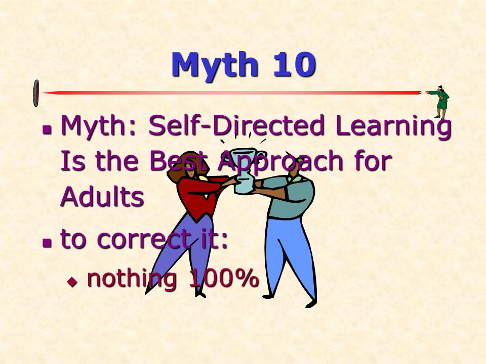 Myth 10 Myth: Self-Directed Learning Is the Best Approach for Adults